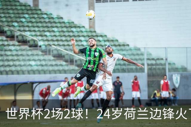 世界杯2场2球！24岁荷兰边锋火了，曼联球迷请愿，砸锅卖铁也要签
