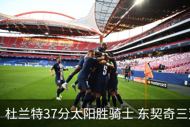 杜兰特37分太阳胜骑士 东契奇三双独行侠擒牛